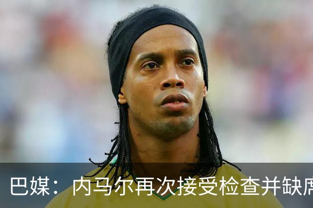 巴媒：内马尔再次接受检查并缺席合练，右小腿受伤已缺阵近1个月